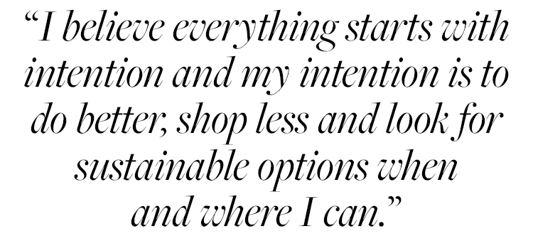 I believe everything starts with intention and my intention is to do better, shop less and look for sustainable options when and where I can.